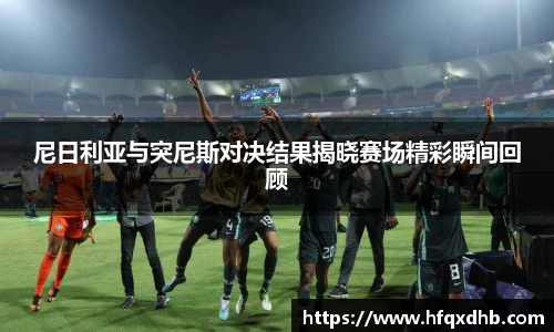 尼日利亚与突尼斯对决结果揭晓赛场精彩瞬间回顾