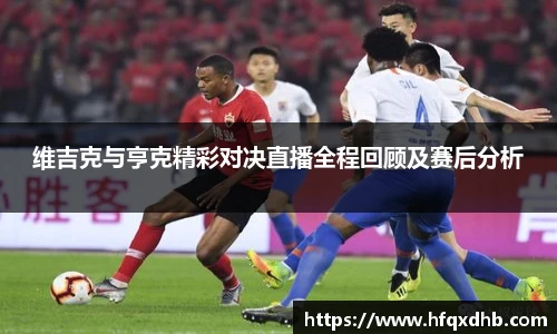 维吉克与亨克精彩对决直播全程回顾及赛后分析