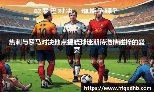 热刺与罗马对决地点揭晓球迷期待激情碰撞的盛宴