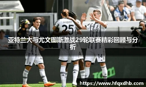 亚特兰大与尤文图斯激战29轮联赛精彩回顾与分析