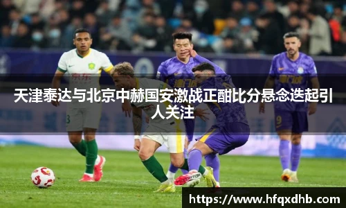 天津泰达与北京中赫国安激战正酣比分悬念迭起引人关注